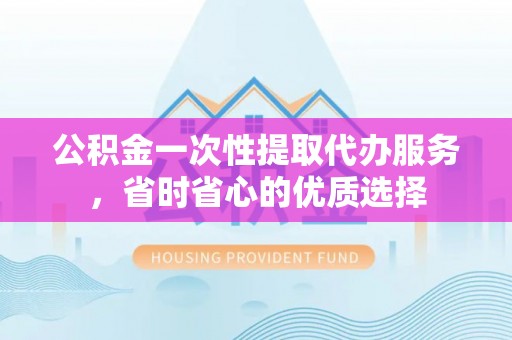 平远公积金一次性提取代办服务，省时省心的优质选择