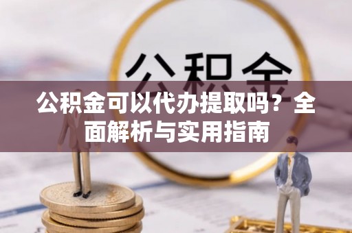 平远公积金可以代办提取吗？全面解析与实用指南