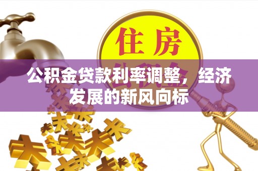 平远公积金贷款利率调整，经济发展的新风向标