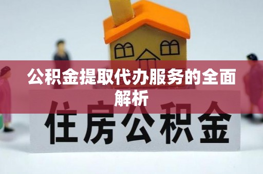 平远公积金提取代办服务的全面解析
