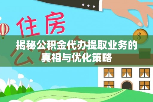 平远揭秘公积金代办提取业务的真相与优化策略