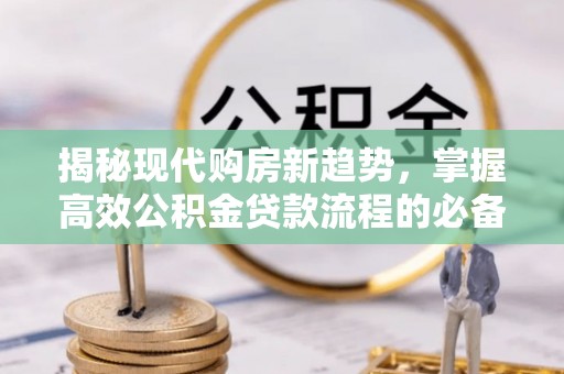 平远揭秘现代购房新趋势，掌握高效公积金贷款流程的必备指南
