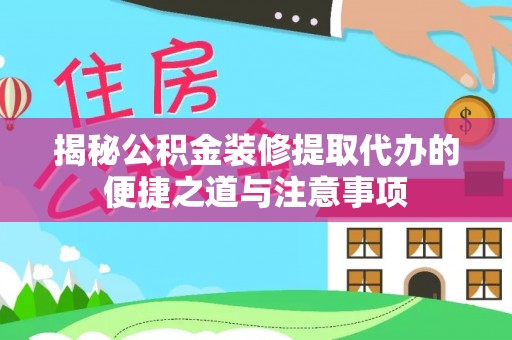 平远揭秘公积金装修提取代办的便捷之道与注意事项