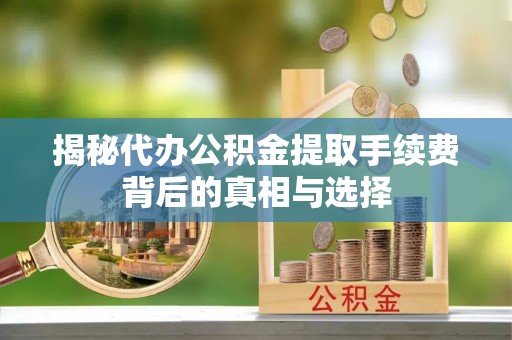 平远揭秘代办公积金提取手续费背后的真相与选择