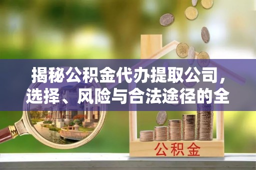 平远揭秘公积金代办提取公司，选择、风险与合法途径的全面解析
