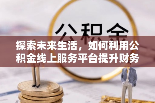 平远探索未来生活，如何利用公积金线上服务平台提升财务效率