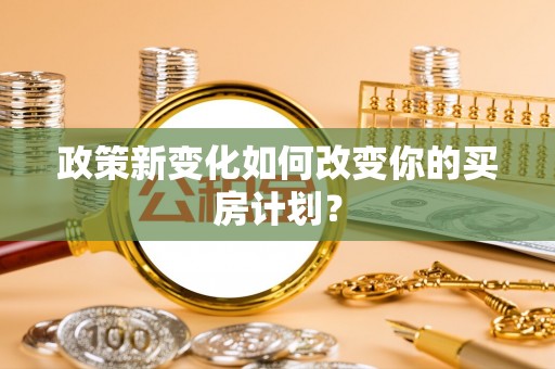 平远政策新变化如何改变你的买房计划？