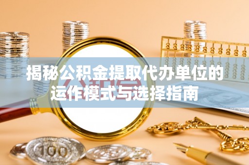 平远揭秘公积金提取代办单位的运作模式与选择指南