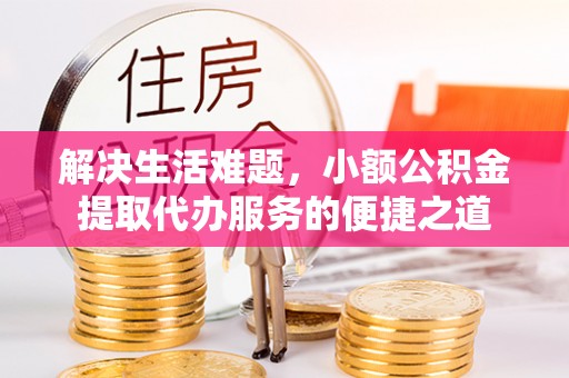 平远解决生活难题，小额公积金提取代办服务的便捷之道