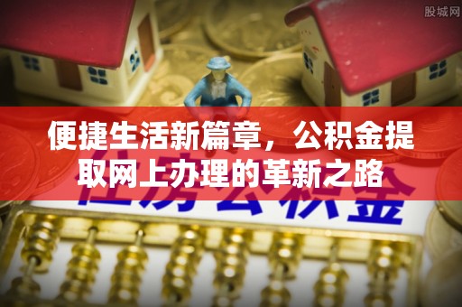 平远便捷生活新篇章，公积金提取网上办理的革新之路