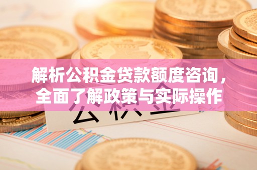 平远解析公积金贷款额度咨询，全面了解政策与实际操作