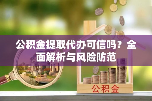 平远公积金提取代办可信吗？全面解析与风险防范
