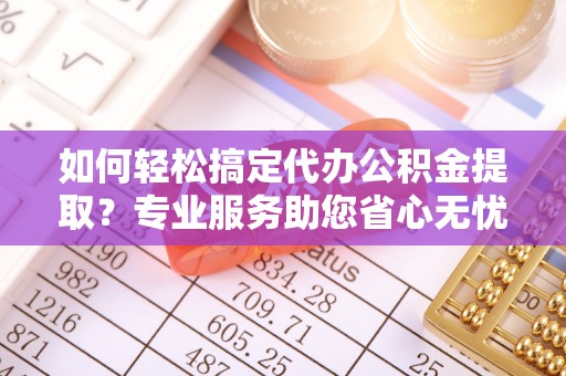 平远如何轻松搞定代办公积金提取？专业服务助您省心无忧