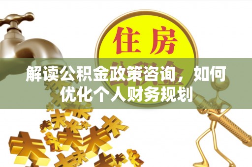 平远解读公积金政策咨询，如何优化个人财务规划