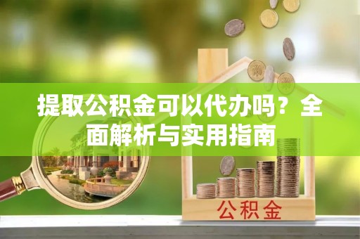 平远提取公积金可以代办吗？全面解析与实用指南