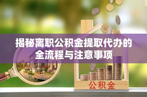 平远揭秘离职公积金提取代办的全流程与注意事项