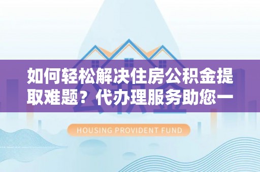 平远如何轻松解决住房公积金提取难题？代办理服务助您一臂之力
