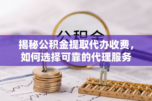 平远揭秘公积金提取代办收费，如何选择可靠的代理服务