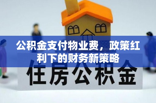 平远公积金支付物业费，政策红利下的财务新策略