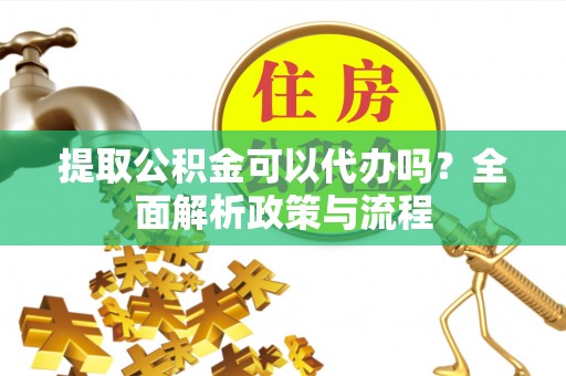 平远提取公积金可以代办吗？全面解析政策与流程
