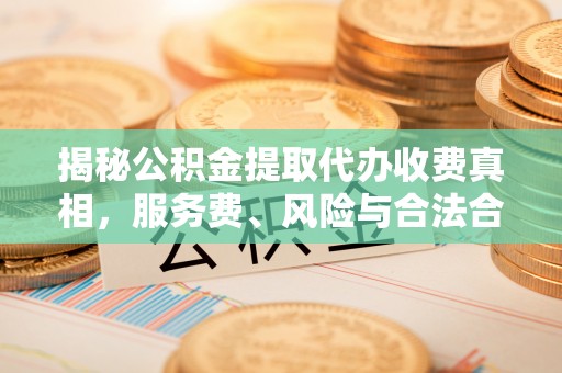 平远揭秘公积金提取代办收费真相，服务费、风险与合法合规全解析