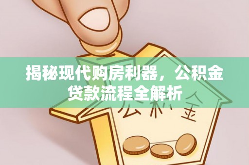 平远揭秘现代购房利器，公积金贷款流程全解析