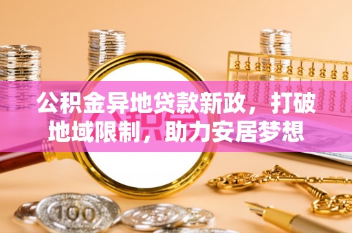平远公积金异地贷款新政，打破地域限制，助力安居梦想