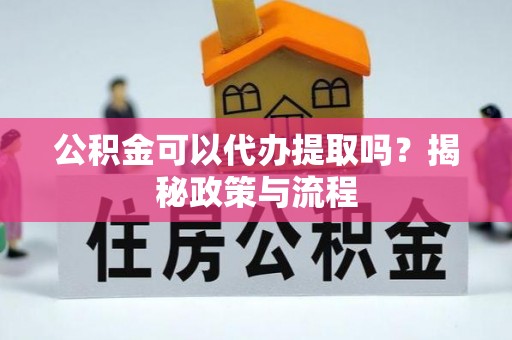 平远公积金可以代办提取吗？揭秘政策与流程