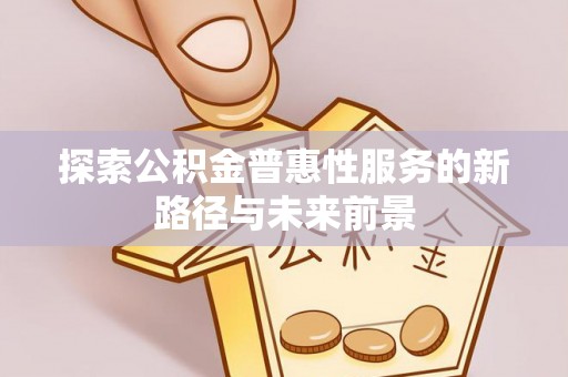 平远探索公积金普惠性服务的新路径与未来前景