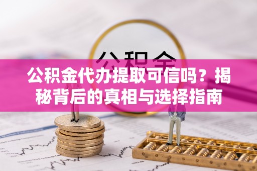 平远公积金代办提取可信吗？揭秘背后的真相与选择指南