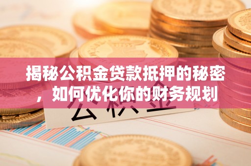 平远揭秘公积金贷款抵押的秘密，如何优化你的财务规划
