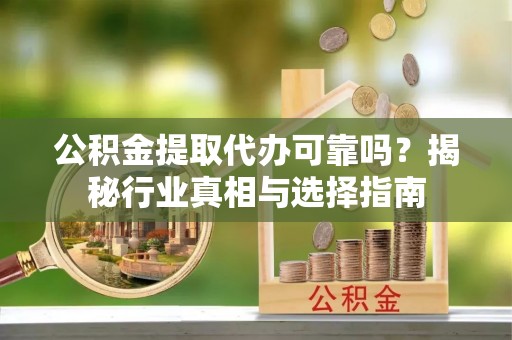 平远公积金提取代办可靠吗？揭秘行业真相与选择指南