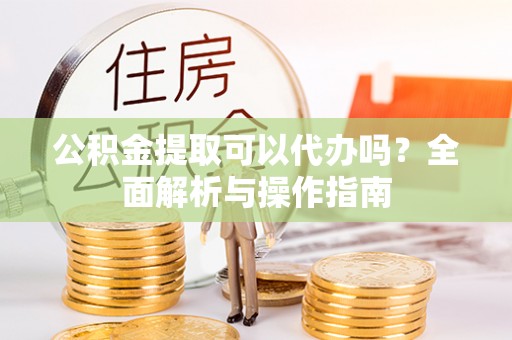 平远公积金提取可以代办吗？全面解析与操作指南
