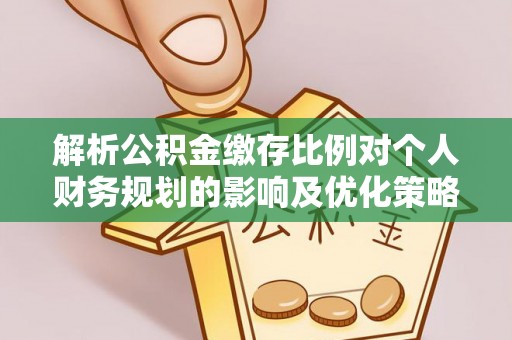 平远解析公积金缴存比例对个人财务规划的影响及优化策略
