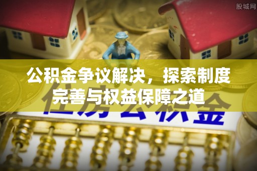 平远公积金争议解决，探索制度完善与权益保障之道