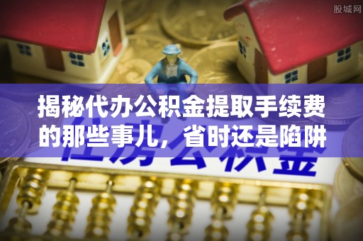 平远揭秘代办公积金提取手续费的那些事儿，省时还是陷阱？