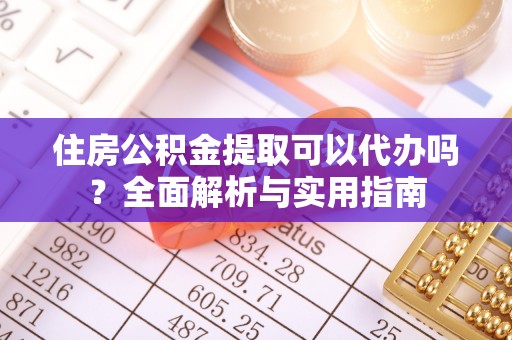 平远住房公积金提取可以代办吗？全面解析与实用指南