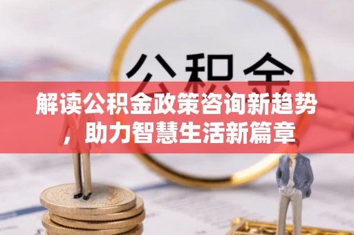平远解读公积金政策咨询新趋势，助力智慧生活新篇章