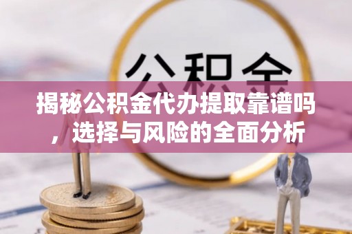 平远揭秘公积金代办提取靠谱吗，选择与风险的全面分析