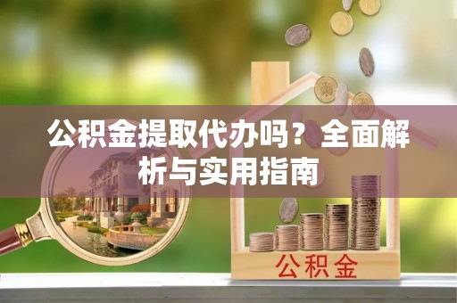 平远公积金提取代办吗？全面解析与实用指南