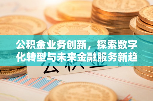 平远公积金业务创新，探索数字化转型与未来金融服务新趋势