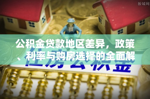 平远公积金贷款地区差异，政策、利率与购房选择的全面解析