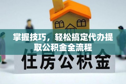 平远掌握技巧，轻松搞定代办提取公积金全流程