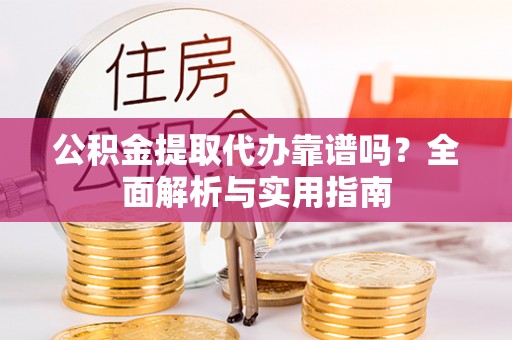 平远公积金提取代办靠谱吗？全面解析与实用指南