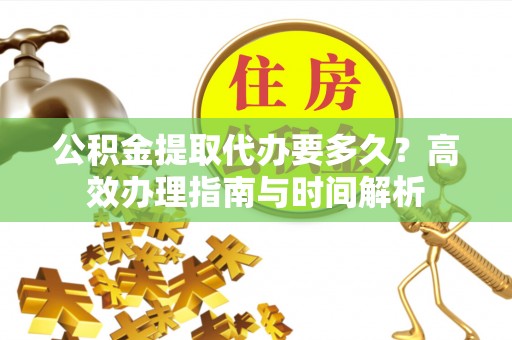 平远公积金提取代办要多久？高效办理指南与时间解析