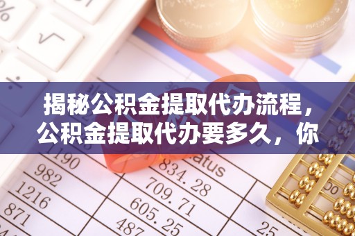 平远揭秘公积金提取代办流程，公积金提取代办要多久，你真的了解吗？
