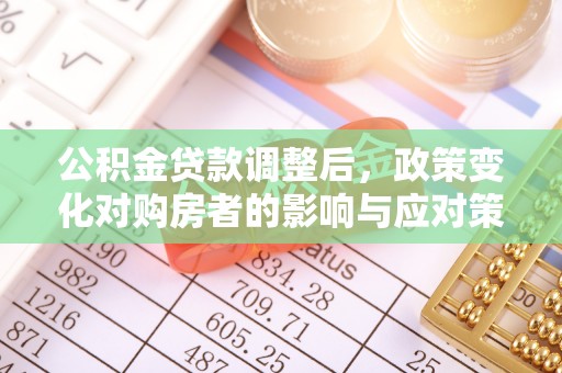 平远公积金贷款调整后，政策变化对购房者的影响与应对策略