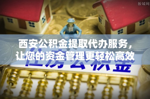 平远西安公积金提取代办服务，让您的资金管理更轻松高效
