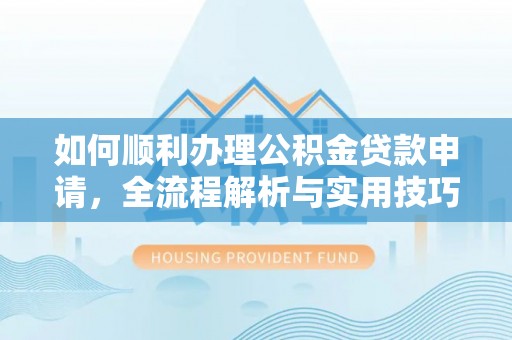 平远如何顺利办理公积金贷款申请，全流程解析与实用技巧