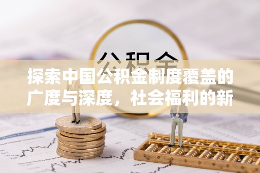 平远探索中国公积金制度覆盖的广度与深度，社会福利的新篇章
